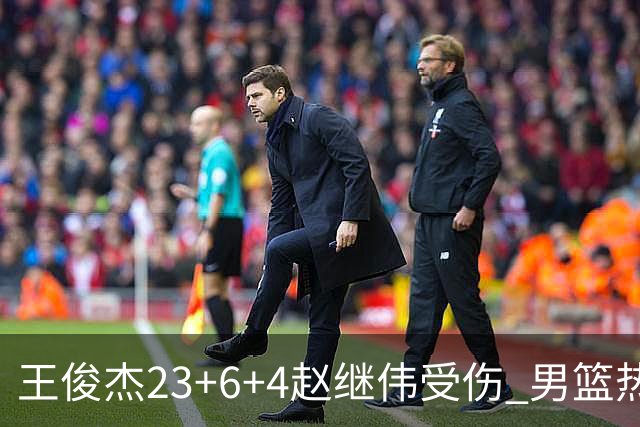 王俊杰23+6+4赵继伟受伤 男篮热身赛击败澳大利亚