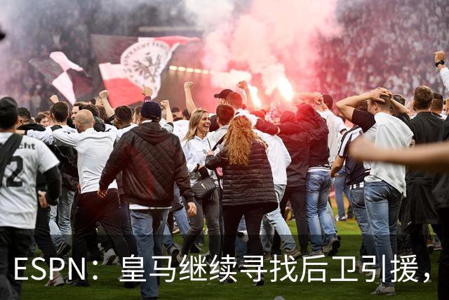 ESPN：皇马继续寻找后卫引援，因卡皮耶、鲁本·迪亚斯是目标